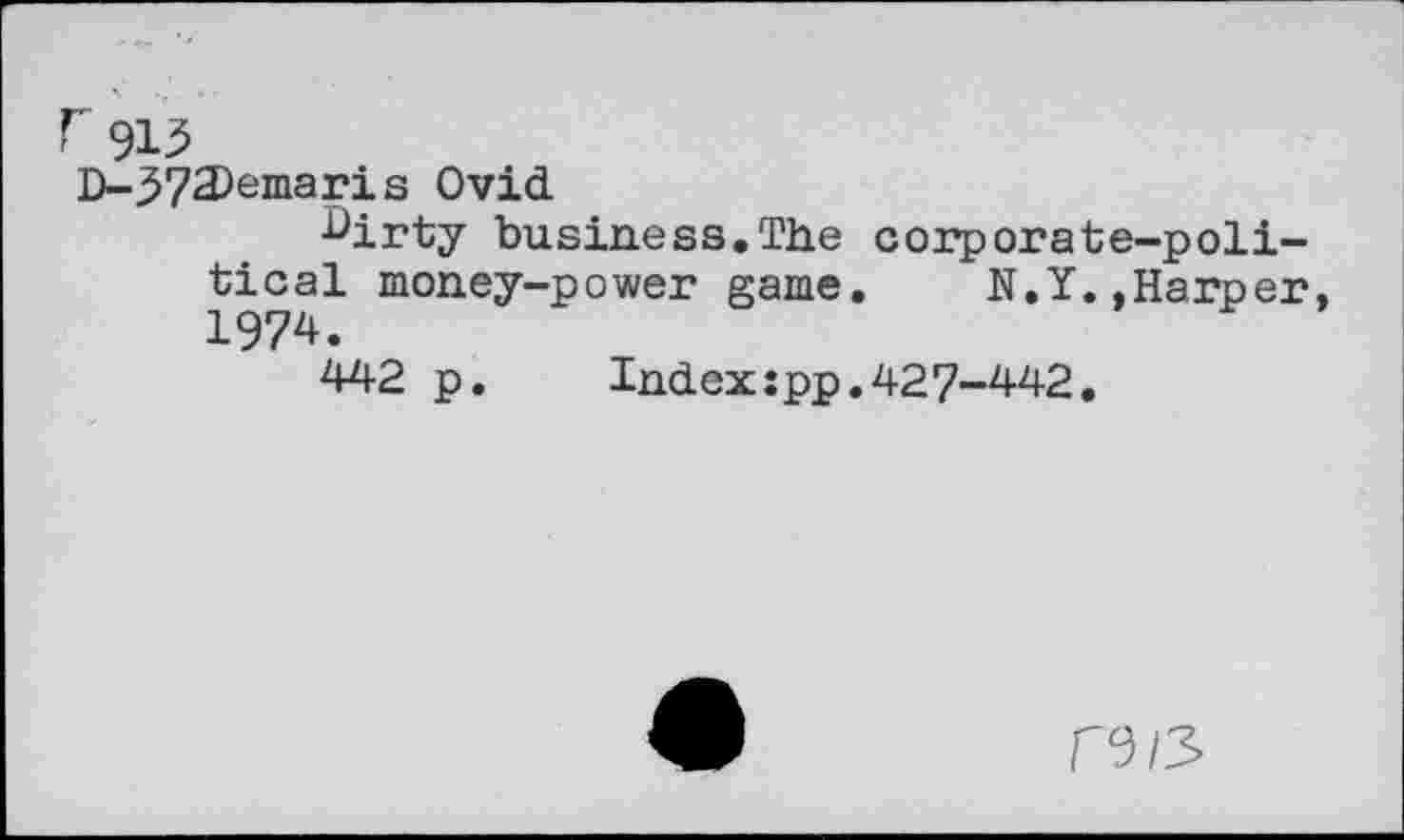 ﻿r 915
D-J>72)emar i s Ovid
^irty business.The corporate-political money-power game. N.Y.,Harper, 1974.
442 p.	Index:pp.427-442.
re /3